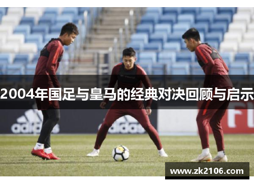 2004年国足与皇马的经典对决回顾与启示