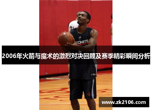 2006年火箭与魔术的激烈对决回顾及赛季精彩瞬间分析