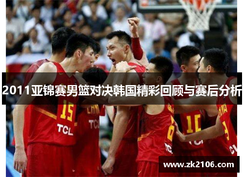 2011亚锦赛男篮对决韩国精彩回顾与赛后分析
