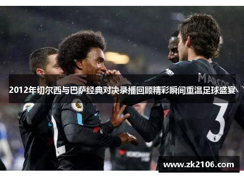 2012年切尔西与巴萨经典对决录播回顾精彩瞬间重温足球盛宴
