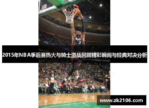 2015年NBA季后赛热火与骑士激战回顾精彩瞬间与经典对决分析