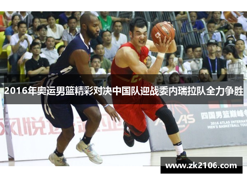 2016年奥运男篮精彩对决中国队迎战委内瑞拉队全力争胜