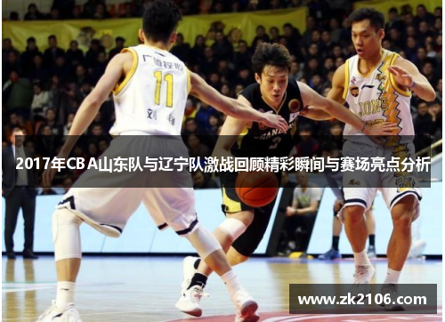 2017年CBA山东队与辽宁队激战回顾精彩瞬间与赛场亮点分析