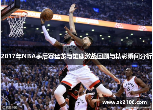 2017年NBA季后赛猛龙与雄鹿激战回顾与精彩瞬间分析
