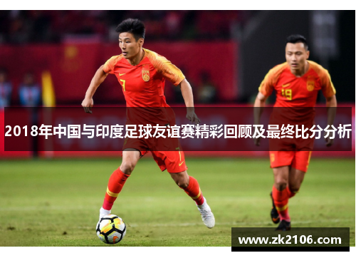 2018年中国与印度足球友谊赛精彩回顾及最终比分分析