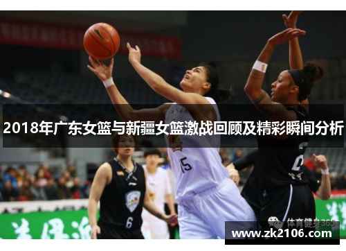 2018年广东女篮与新疆女篮激战回顾及精彩瞬间分析