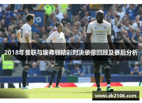 2018年曼联与埃弗顿精彩对决录像回顾及赛后分析