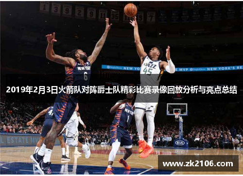 2019年2月3日火箭队对阵爵士队精彩比赛录像回放分析与亮点总结
