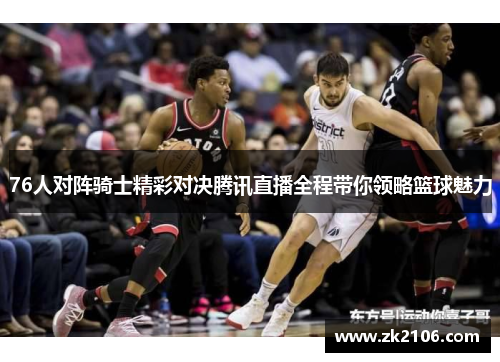 76人对阵骑士精彩对决腾讯直播全程带你领略篮球魅力