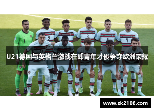 U21德国与英格兰激战在即青年才俊争夺欧洲荣耀