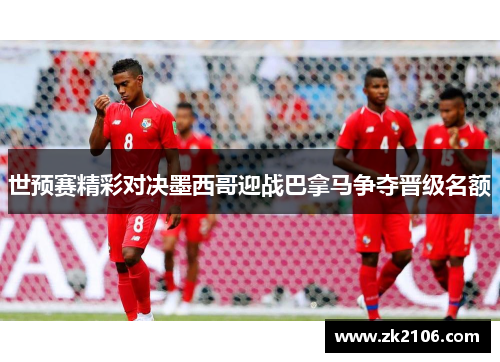 世预赛精彩对决墨西哥迎战巴拿马争夺晋级名额