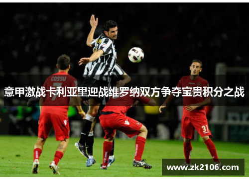 意甲激战卡利亚里迎战维罗纳双方争夺宝贵积分之战