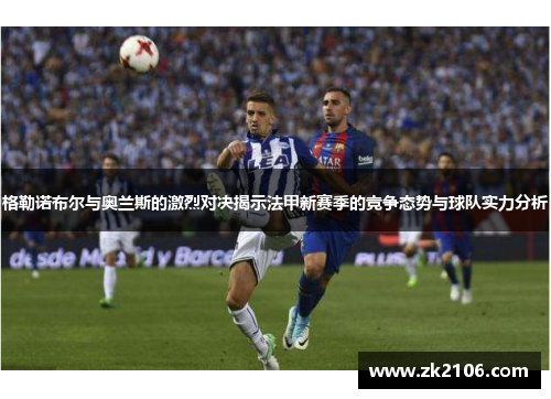 格勒诺布尔与奥兰斯的激烈对决揭示法甲新赛季的竞争态势与球队实力分析